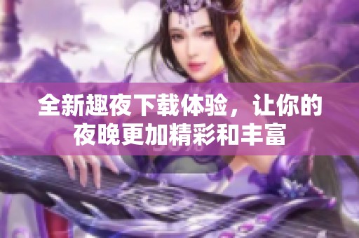 全新趣夜下载体验，让你的夜晚更加精彩和丰富