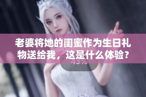 老婆将她的闺蜜作为生日礼物送给我，这是什么体验？