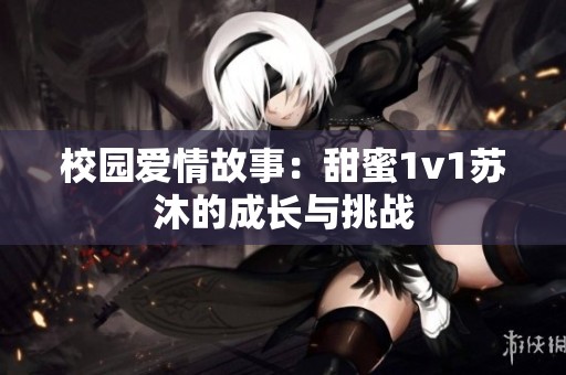 校园爱情故事：甜蜜1v1苏沐的成长与挑战