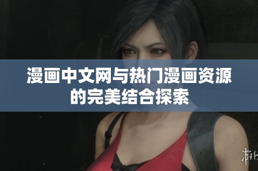 漫画中文网与热门漫画资源的完美结合探索