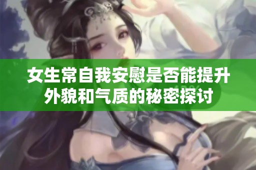 女生常自我安慰是否能提升外貌和气质的秘密探讨