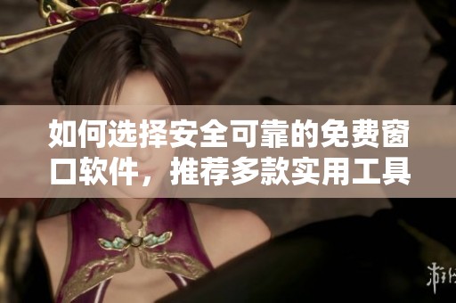 如何选择安全可靠的免费窗口软件，推荐多款实用工具