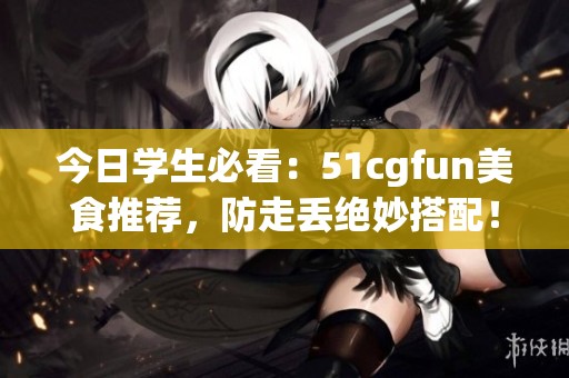 今日学生必看：51cgfun美食推荐，防走丢绝妙搭配！