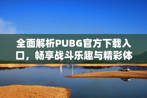 全面解析PUBG官方下载入口，畅享战斗乐趣与精彩体验