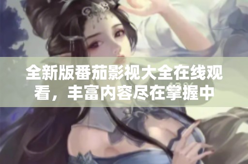全新版番茄影视大全在线观看，丰富内容尽在掌握中
