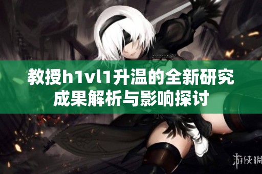 教授h1vl1升温的全新研究成果解析与影响探讨