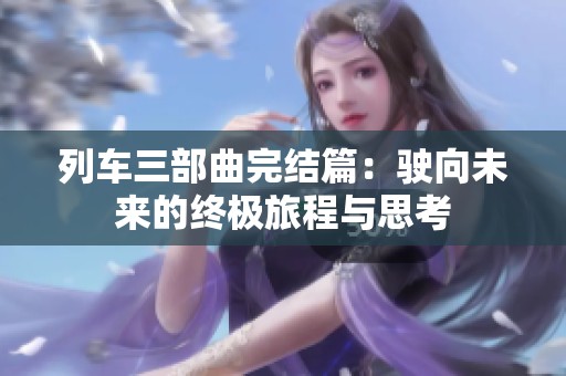 列车三部曲完结篇：驶向未来的终极旅程与思考