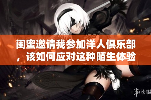 闺蜜邀请我参加洋人俱乐部，该如何应对这种陌生体验呢