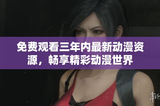 免费观看三年内最新动漫资源，畅享精彩动漫世界