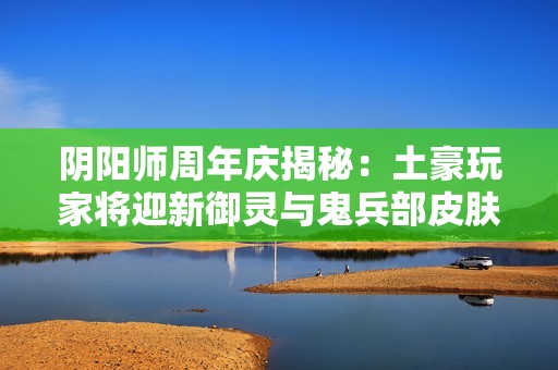 阴阳师周年庆揭秘：土豪玩家将迎新御灵与鬼兵部皮肤
