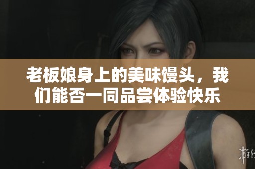 老板娘身上的美味馒头，我们能否一同品尝体验快乐