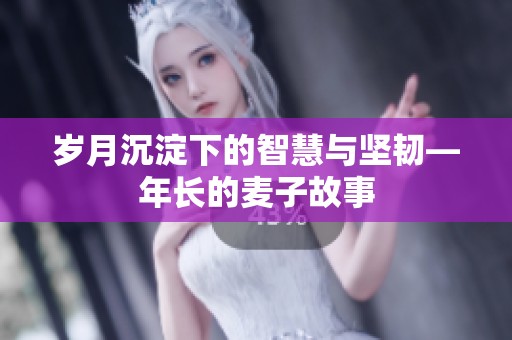 岁月沉淀下的智慧与坚韧—年长的麦子故事
