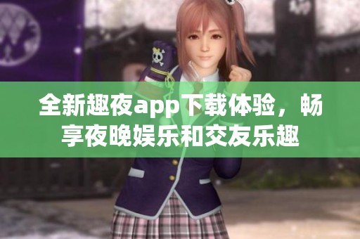全新趣夜app下载体验，畅享夜晚娱乐和交友乐趣