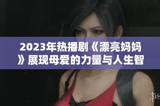 2023年热播剧《漂亮妈妈》展现母爱的力量与人生智慧