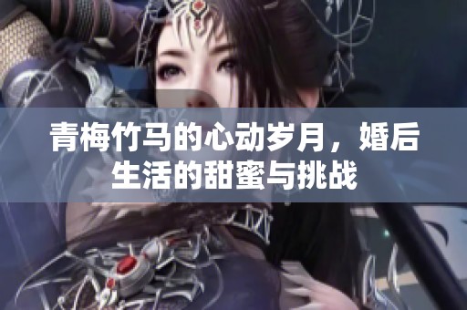 青梅竹马的心动岁月，婚后生活的甜蜜与挑战