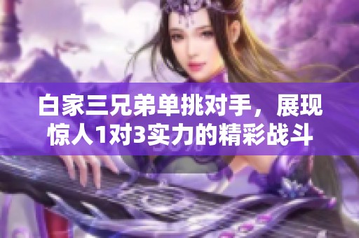 白家三兄弟单挑对手，展现惊人1对3实力的精彩战斗