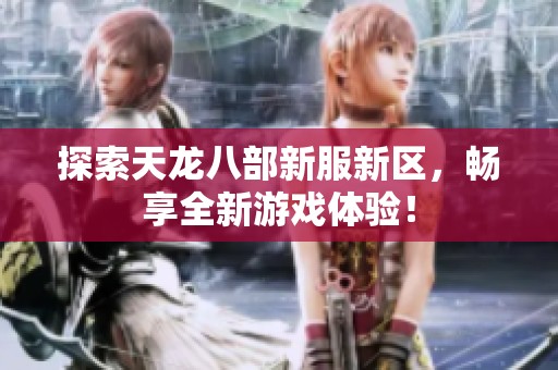 探索天龙八部新服新区，畅享全新游戏体验！