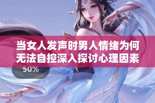 当女人发声时男人情绪为何无法自控深入探讨心理因素