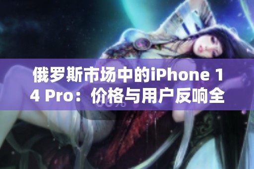 俄罗斯市场中的iPhone 14 Pro：价格与用户反响全解析