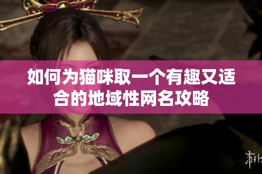 如何为猫咪取一个有趣又适合的地域性网名攻略