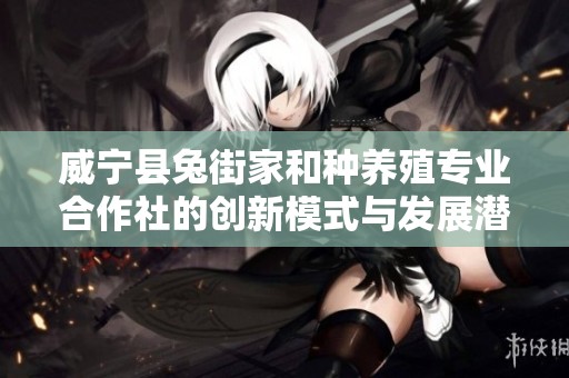 威宁县兔街家和种养殖专业合作社的创新模式与发展潜力分析