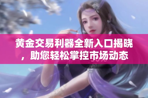 黄金交易利器全新入口揭晓，助您轻松掌控市场动态