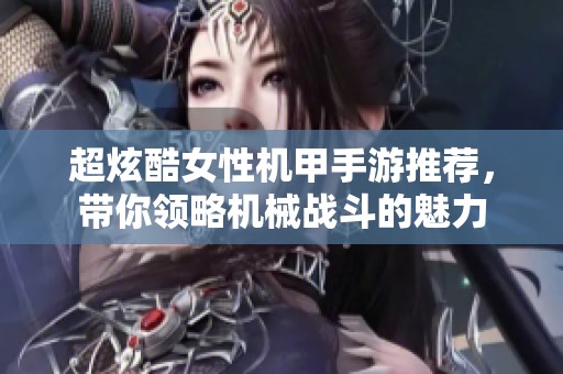 超炫酷女性机甲手游推荐，带你领略机械战斗的魅力