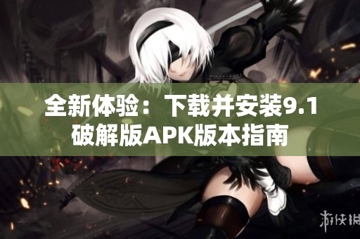 全新体验：下载并安装9.1破解版APK版本指南