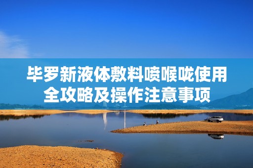 毕罗新液体敷料喷喉咙使用全攻略及操作注意事项