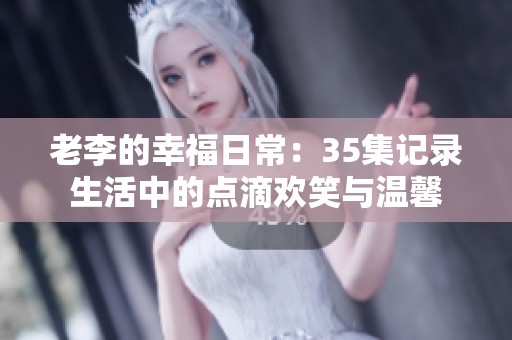 老李的幸福日常：35集记录生活中的点滴欢笑与温馨