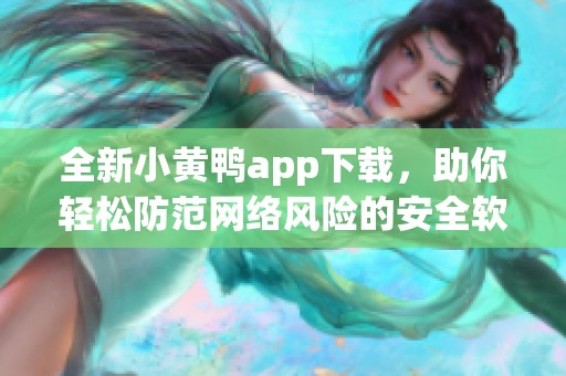 全新小黄鸭app下载，助你轻松防范网络风险的安全软件