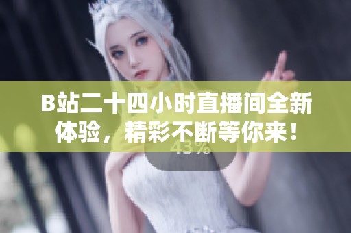 B站二十四小时直播间全新体验，精彩不断等你来！