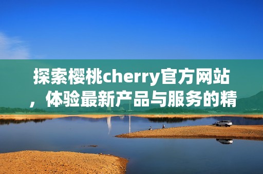 探索樱桃cherry官方网站，体验最新产品与服务的精彩世界