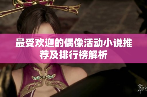 最受欢迎的偶像活动小说推荐及排行榜解析