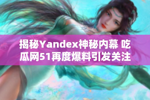 揭秘Yandex神秘内幕 吃瓜网51再度爆料引发关注