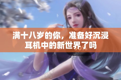 满十八岁的你，准备好沉浸耳机中的新世界了吗