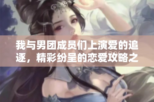 我与男团成员们上演爱的追逐，精彩纷呈的恋爱攻略之旅