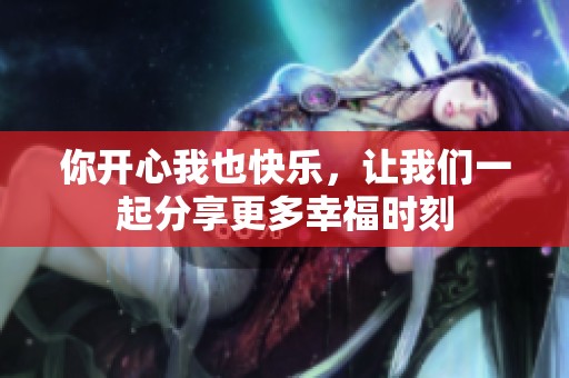 你开心我也快乐，让我们一起分享更多幸福时刻