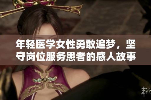 年轻医学女性勇敢追梦，坚守岗位服务患者的感人故事
