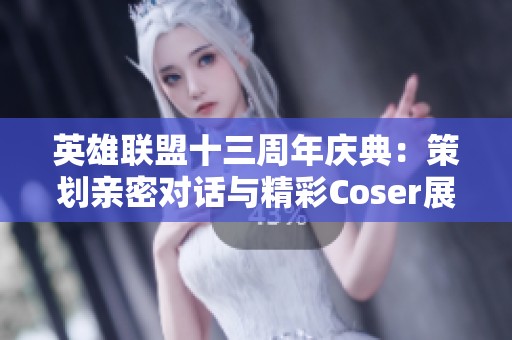英雄联盟十三周年庆典：策划亲密对话与精彩Coser展示盛宴