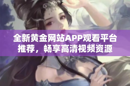 全新黄金网站APP观看平台推荐，畅享高清视频资源
