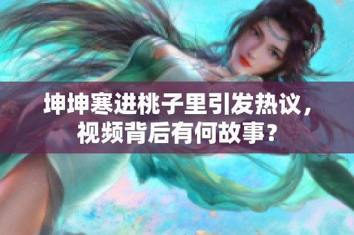 坤坤寒进桃子里引发热议，视频背后有何故事？