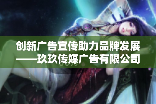 创新广告宣传助力品牌发展——玖玖传媒广告有限公司解析