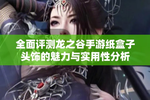 全面评测龙之谷手游纸盒子头饰的魅力与实用性分析