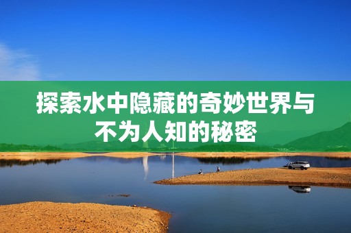 探索水中隐藏的奇妙世界与不为人知的秘密