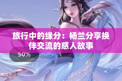 旅行中的缘分：杨兰分享换伴交流的感人故事