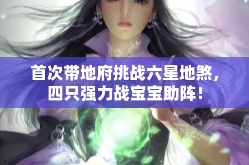首次带地府挑战六星地煞，四只强力战宝宝助阵！
