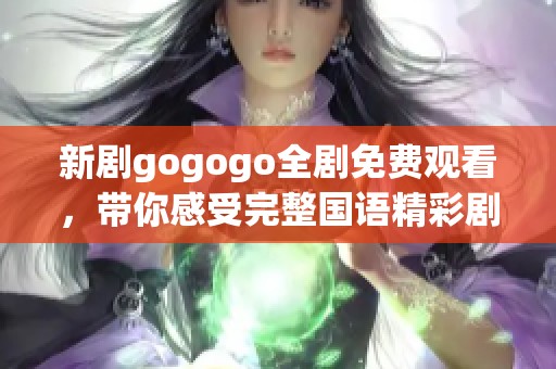 新剧gogogo全剧免费观看，带你感受完整国语精彩剧情