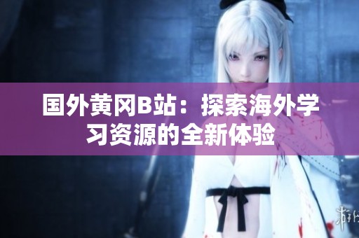 国外黄冈B站：探索海外学习资源的全新体验