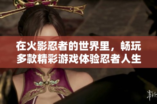 在火影忍者的世界里，畅玩多款精彩游戏体验忍者人生